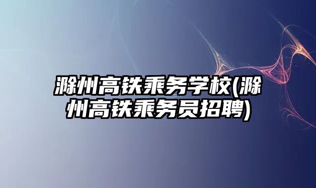 滁州高鐵乘務學校(滁州高鐵乘務員招聘)