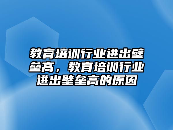 教育培訓(xùn)行業(yè)進(jìn)出壁壘高，教育培訓(xùn)行業(yè)進(jìn)出壁壘高的原因