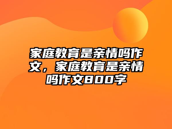 家庭教育是親情嗎作文，家庭教育是親情嗎作文800字