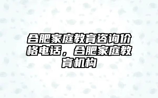 合肥家庭教育咨詢價(jià)格電話，合肥家庭教育機(jī)構(gòu)