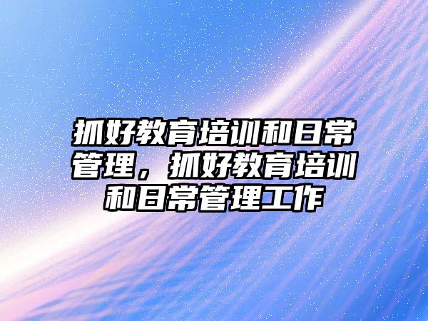 抓好教育培訓和日常管理，抓好教育培訓和日常管理工作