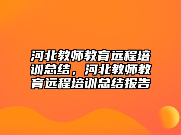 河北教師教育遠(yuǎn)程培訓(xùn)總結(jié)，河北教師教育遠(yuǎn)程培訓(xùn)總結(jié)報告