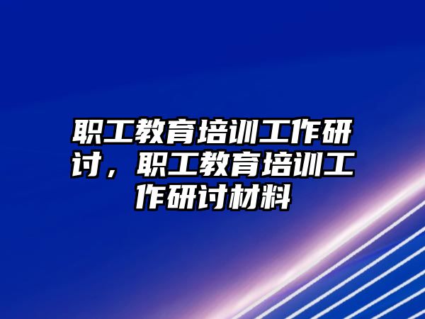 職工教育培訓(xùn)工作研討，職工教育培訓(xùn)工作研討材料