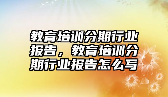 教育培訓(xùn)分期行業(yè)報告，教育培訓(xùn)分期行業(yè)報告怎么寫