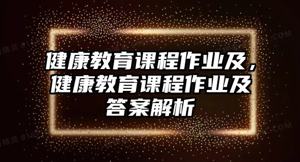 健康教育課程作業(yè)及，健康教育課程作業(yè)及答案解析