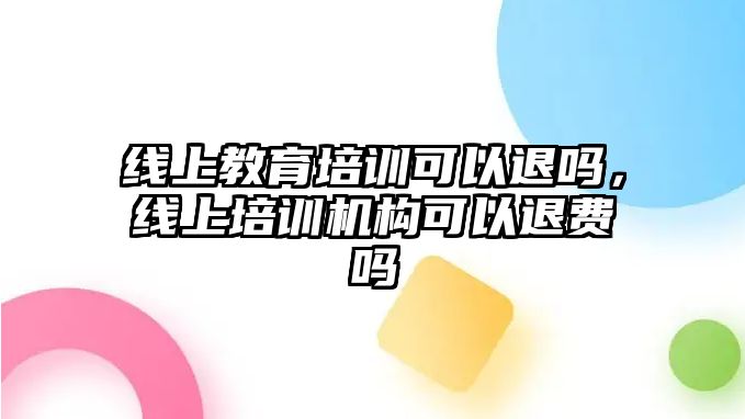 線上教育培訓可以退嗎，線上培訓機構(gòu)可以退費嗎