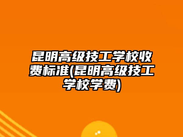 昆明高級技工學校收費標準(昆明高級技工學校學費)