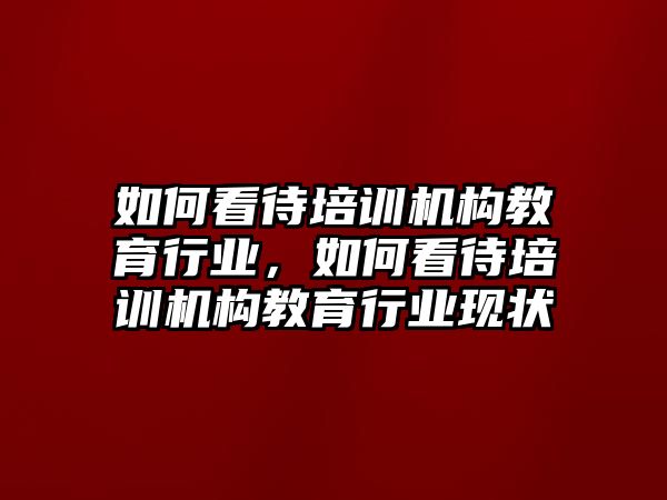 如何看待培訓(xùn)機(jī)構(gòu)教育行業(yè)，如何看待培訓(xùn)機(jī)構(gòu)教育行業(yè)現(xiàn)狀