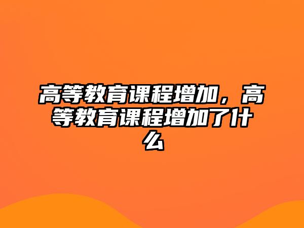 高等教育課程增加，高等教育課程增加了什么