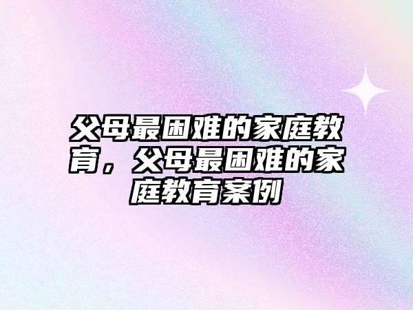 父母最困難的家庭教育，父母最困難的家庭教育案例