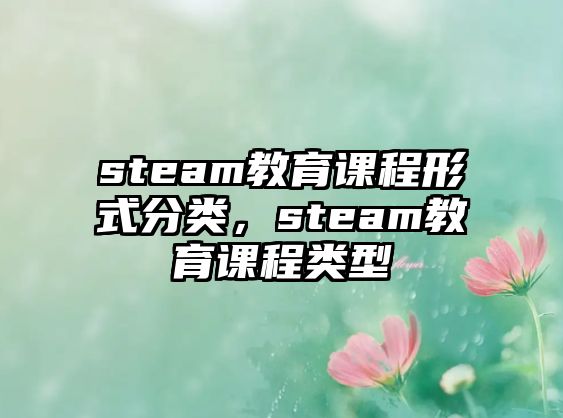 steam教育課程形式分類，steam教育課程類型