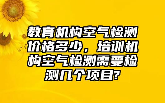 教育機(jī)構(gòu)空氣檢測(cè)價(jià)格多少，培訓(xùn)機(jī)構(gòu)空氣檢測(cè)需要檢測(cè)幾個(gè)項(xiàng)目?