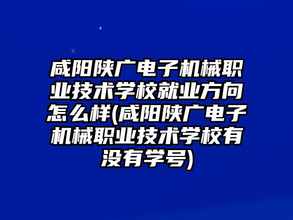 咸陽陜廣電子機械職業(yè)技術(shù)學(xué)校就業(yè)方向怎么樣(咸陽陜廣電子機械職業(yè)技術(shù)學(xué)校有沒有學(xué)號)