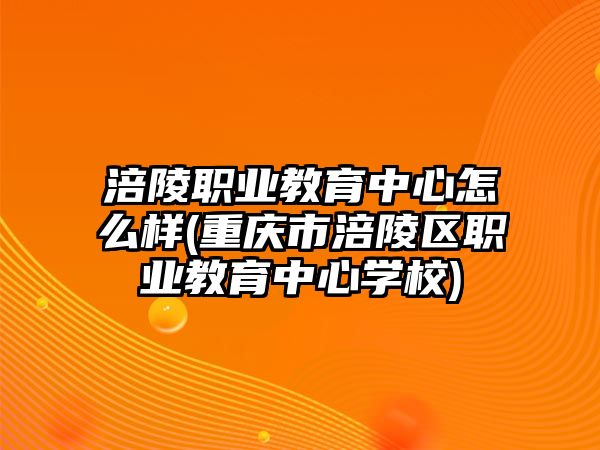 涪陵職業(yè)教育中心怎么樣(重慶市涪陵區(qū)職業(yè)教育中心學(xué)校)