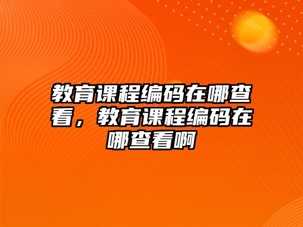 教育課程編碼在哪查看，教育課程編碼在哪查看啊