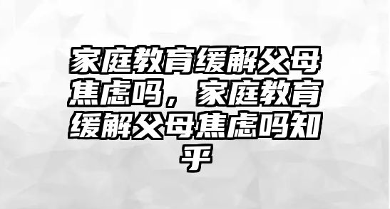 家庭教育緩解父母焦慮嗎，家庭教育緩解父母焦慮嗎知乎