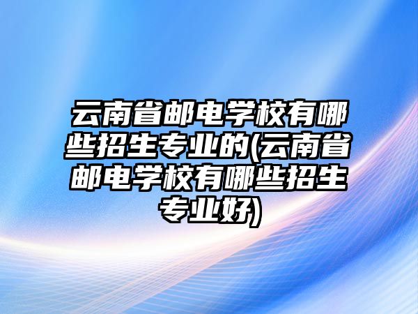 云南省郵電學(xué)校有哪些招生專業(yè)的(云南省郵電學(xué)校有哪些招生專業(yè)好)