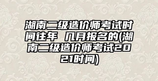 湖南二級(jí)造價(jià)師考試時(shí)間往年 幾月報(bào)名的(湖南二級(jí)造價(jià)師考試2021時(shí)間)