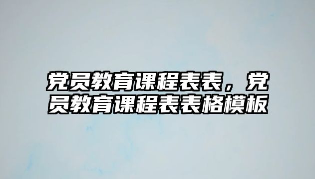 黨員教育課程表表，黨員教育課程表表格模板