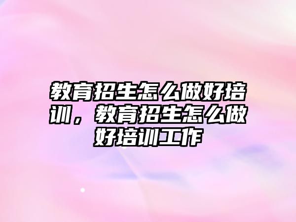 教育招生怎么做好培訓，教育招生怎么做好培訓工作