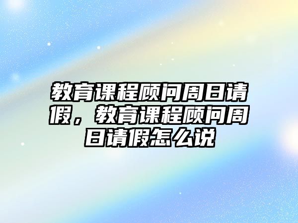 教育課程顧問周日請(qǐng)假，教育課程顧問周日請(qǐng)假怎么說