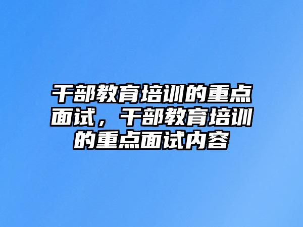 干部教育培訓(xùn)的重點(diǎn)面試，干部教育培訓(xùn)的重點(diǎn)面試內(nèi)容