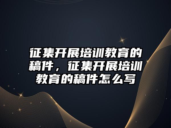 征集開展培訓(xùn)教育的稿件，征集開展培訓(xùn)教育的稿件怎么寫