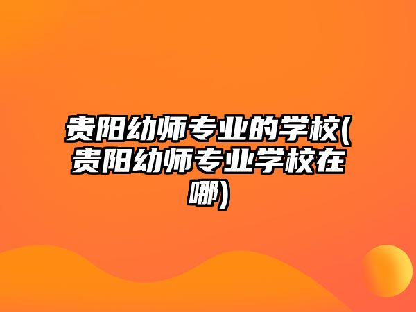 貴陽(yáng)幼師專業(yè)的學(xué)校(貴陽(yáng)幼師專業(yè)學(xué)校在哪)