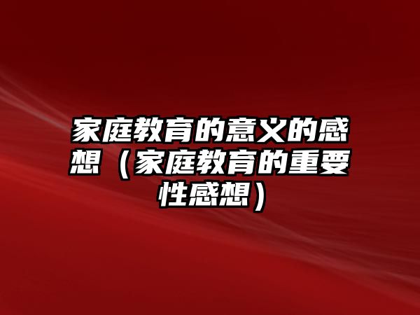 家庭教育的意義的感想（家庭教育的重要性感想）