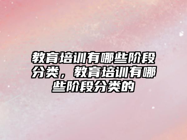 教育培訓有哪些階段分類，教育培訓有哪些階段分類的