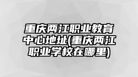 重慶兩江職業(yè)教育中心地址(重慶兩江職業(yè)學(xué)校在哪里)