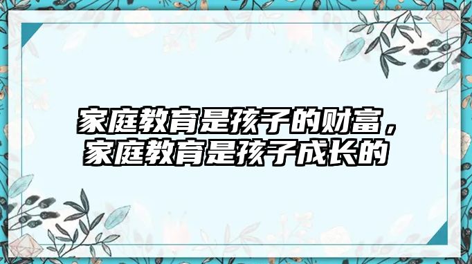 家庭教育是孩子的財富，家庭教育是孩子成長的