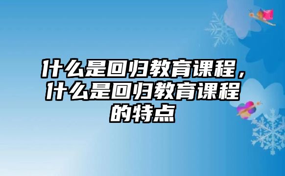 什么是回歸教育課程，什么是回歸教育課程的特點(diǎn)