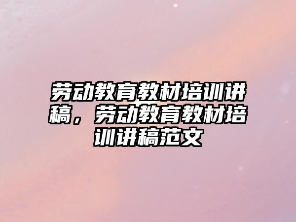 勞動教育教材培訓講稿，勞動教育教材培訓講稿范文