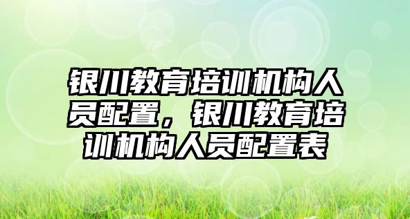 銀川教育培訓(xùn)機構(gòu)人員配置，銀川教育培訓(xùn)機構(gòu)人員配置表