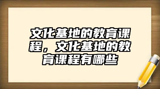 文化基地的教育課程，文化基地的教育課程有哪些