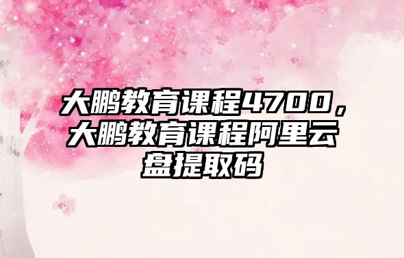 大鵬教育課程4700，大鵬教育課程阿里云盤提取碼