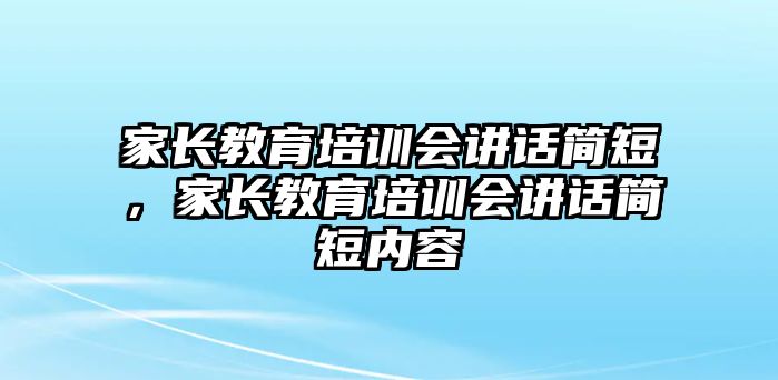 家長教育培訓(xùn)會講話簡短，家長教育培訓(xùn)會講話簡短內(nèi)容