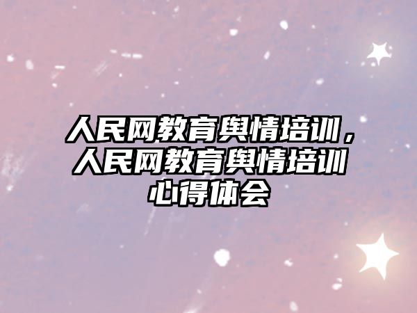 人民網(wǎng)教育輿情培訓(xùn)，人民網(wǎng)教育輿情培訓(xùn)心得體會