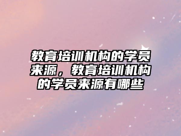 教育培訓(xùn)機構(gòu)的學(xué)員來源，教育培訓(xùn)機構(gòu)的學(xué)員來源有哪些