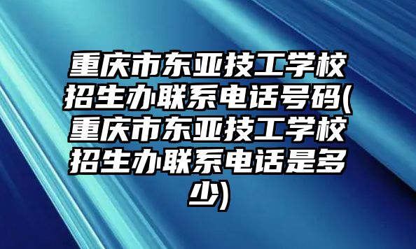 重慶市東亞技工學(xué)校招生辦聯(lián)系電話號碼(重慶市東亞技工學(xué)校招生辦聯(lián)系電話是多少)