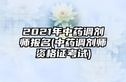 2021年中藥調(diào)劑師報(bào)名(中藥調(diào)劑師資格證考試)