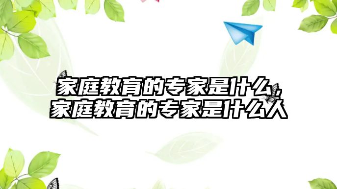 家庭教育的專家是什么，家庭教育的專家是什么人