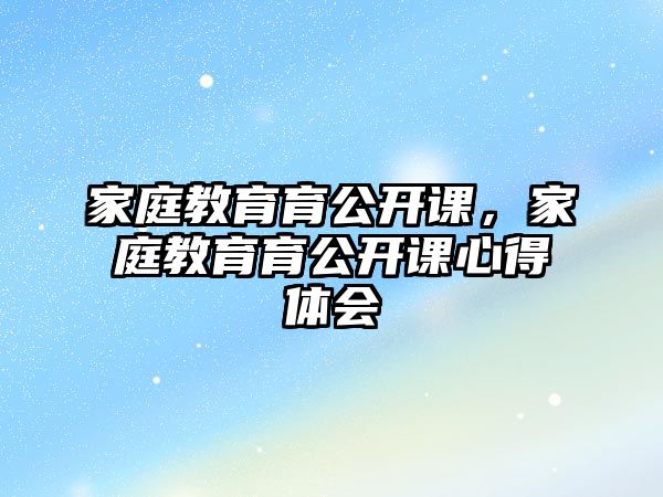 家庭教育育公開課，家庭教育育公開課心得體會