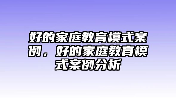 好的家庭教育模式案例，好的家庭教育模式案例分析