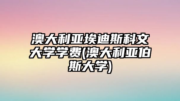 澳大利亞埃迪斯科文大學學費(澳大利亞伯斯大學)