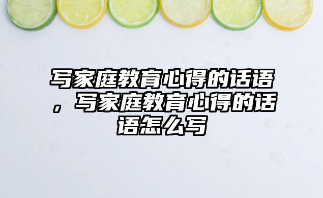 寫家庭教育心得的話語，寫家庭教育心得的話語怎么寫