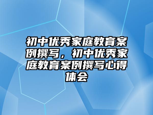 初中優(yōu)秀家庭教育案例撰寫，初中優(yōu)秀家庭教育案例撰寫心得體會