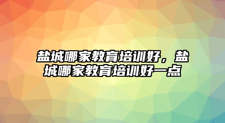 鹽城哪家教育培訓(xùn)好，鹽城哪家教育培訓(xùn)好一點(diǎn)