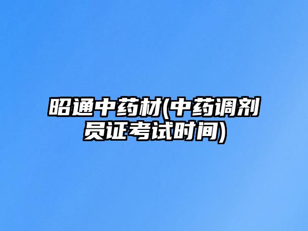 昭通中藥材(中藥調(diào)劑員證考試時間)